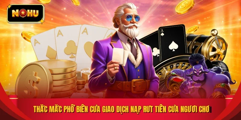 Thắc mắc phổ biến của giao dịch nạp rút tiền của người chơi